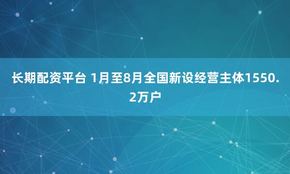 长期配资平台 1月至8月全国新设经营主体1550.2万户