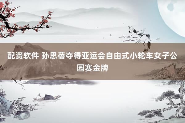 配资软件 孙思蓓夺得亚运会自由式小轮车女子公园赛金牌