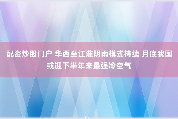 配资炒股门户 华西至江淮阴雨模式持续 月底我国或迎下半年来最强冷空气