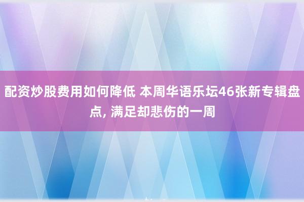 配资炒股费用如何降低 本周华语乐坛46张新专辑盘点, 满足却悲伤的一周