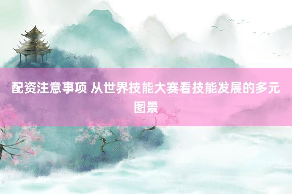 配资注意事项 从世界技能大赛看技能发展的多元图景