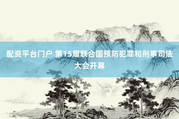 配资平台门户 第15届联合国预防犯罪和刑事司法大会开幕