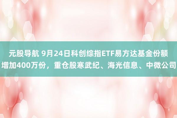 元股导航 9月24日科创综指ETF易方达基金份额增加400万份，重仓股寒武纪、海光信息、中微公司