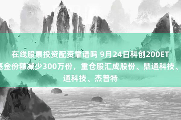 在线股票投资配资靠谱吗 9月24日科创200ETF国泰基金份额减少300万份，重仓股汇成股份、鼎通科技、杰普特