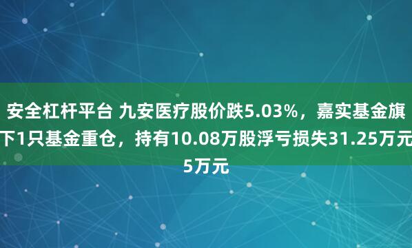 安全杠杆平台 九安医疗股价跌5.03%，嘉实基金旗下1只基金重仓，持有10.08万股浮亏损失31.25万元