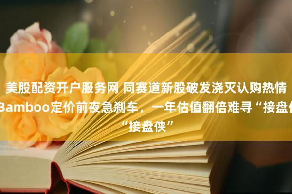 美股配资开户服务网 同赛道新股破发浇灭认购热情？Bamboo定价前夜急刹车，一年估值翻倍难寻“接盘侠”