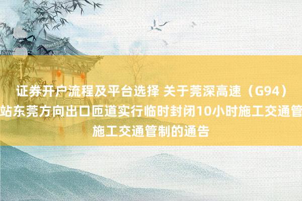 证券开户流程及平台选择 关于莞深高速（G94）黄江收费站东莞方向出口匝道实行临时封闭10小时施工交通管制的通告