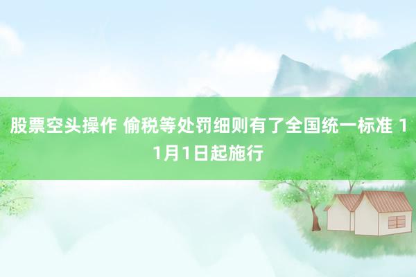股票空头操作 偷税等处罚细则有了全国统一标准 11月1日起施行