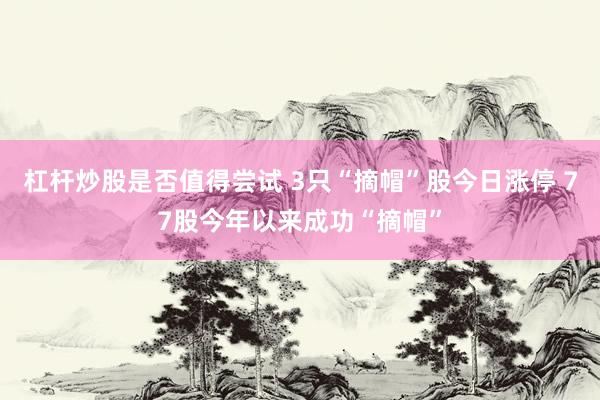 杠杆炒股是否值得尝试 3只“摘帽”股今日涨停 77股今年以来成功“摘帽”