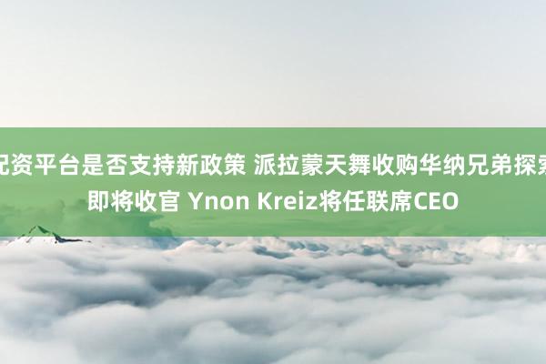 配资平台是否支持新政策 派拉蒙天舞收购华纳兄弟探索即将收官 Ynon Kreiz将任联席CEO