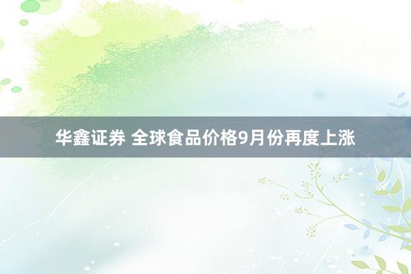华鑫证券 全球食品价格9月份再度上涨