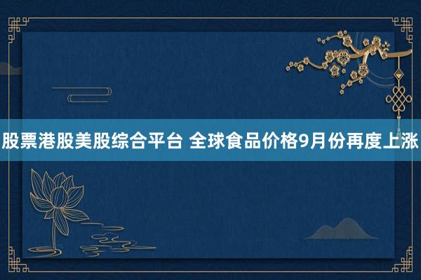 股票港股美股综合平台 全球食品价格9月份再度上涨