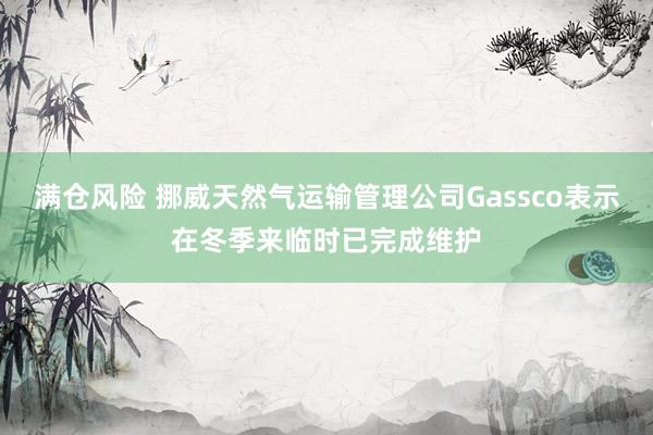 满仓风险 挪威天然气运输管理公司Gassco表示在冬季来临时已完成维护