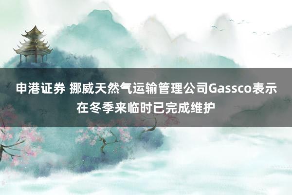 申港证券 挪威天然气运输管理公司Gassco表示在冬季来临时已完成维护