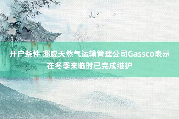 开户条件 挪威天然气运输管理公司Gassco表示在冬季来临时已完成维护