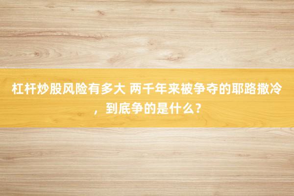 杠杆炒股风险有多大 两千年来被争夺的耶路撒冷，到底争的是什么？