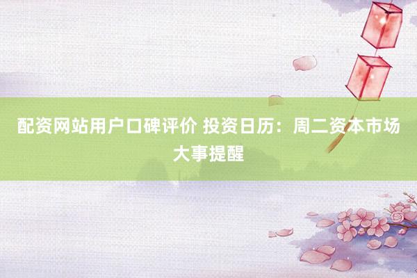 配资网站用户口碑评价 投资日历：周二资本市场大事提醒