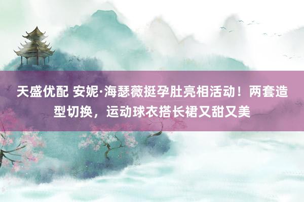 天盛优配 安妮·海瑟薇挺孕肚亮相活动！两套造型切换，运动球衣搭长裙又甜又美