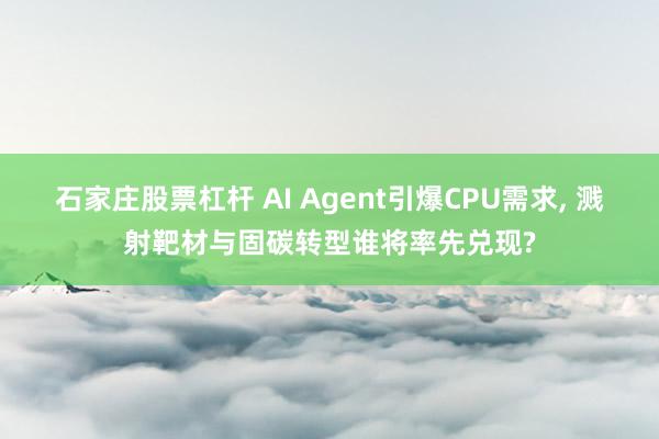 石家庄股票杠杆 AI Agent引爆CPU需求, 溅射靶材与固碳转型谁将率先兑现?