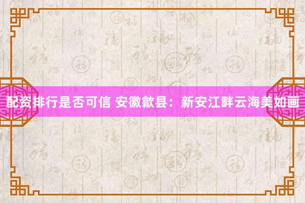 配资排行是否可信 安徽歙县：新安江畔云海美如画