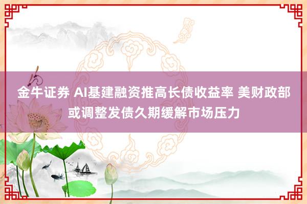 金牛证券 AI基建融资推高长债收益率 美财政部或调整发债久期缓解市场压力