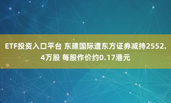 ETF投资入口平台 东建国际遭东方证券减持2552.4万股 每股作价约0.17港元