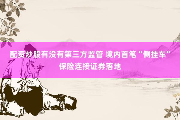 配资炒股有没有第三方监管 境内首笔“侧挂车”保险连接证券落地