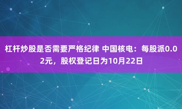 杠杆炒股是否需要严格纪律 中国核电：每股派0.02元，股权登记日为10月22日
