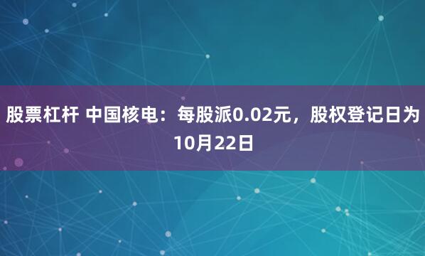 股票杠杆 中国核电：每股派0.02元，股权登记日为10月22日