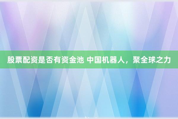 股票配资是否有资金池 中国机器人，聚全球之力