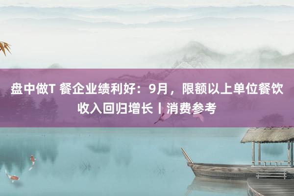 盘中做T 餐企业绩利好：9月，限额以上单位餐饮收入回归增长丨消费参考
