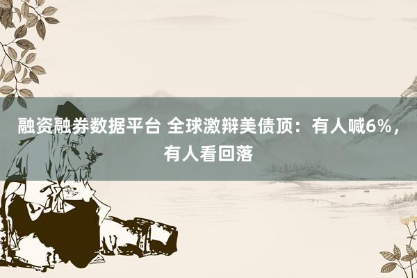 融资融券数据平台 全球激辩美债顶:有人喊6%,有人看回落