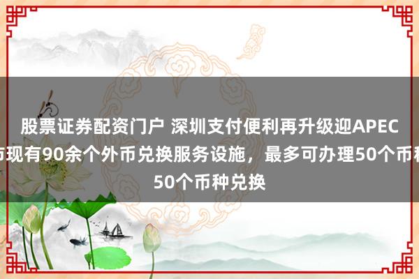 股票证券配资门户 深圳支付便利再升级迎APEC：全市现有90余个外币兑换服务设施，最多可办理50个币种兑换