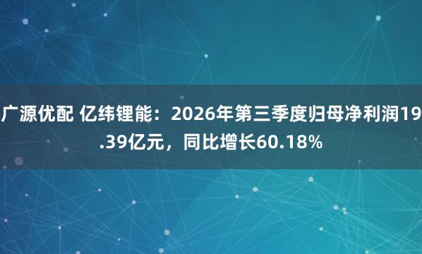 广源优配 亿纬锂能：2026年第三季度归母净利润19.39亿元，同比增长60.18%