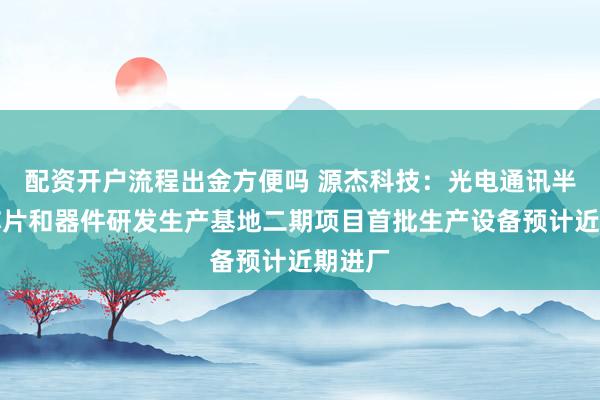 配资开户流程出金方便吗 源杰科技：光电通讯半导体芯片和器件研发生产基地二期项目首批生产设备预计近期进厂