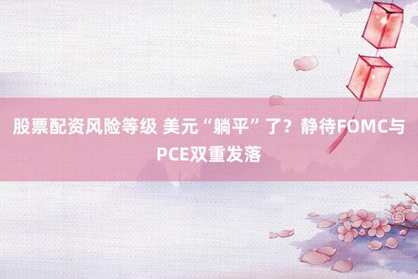股票配资风险等级 美元“躺平”了？静待FOMC与PCE双重发落