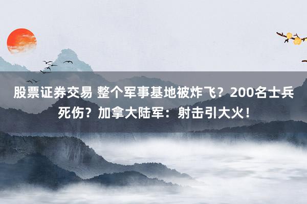 股票证券交易 整个军事基地被炸飞？200名士兵死伤？加拿大陆军：射击引大火！