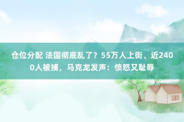 仓位分配 法国彻底乱了?55万人上街、近2400人被捕,马克龙发声:愤怒又耻辱