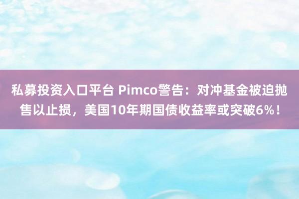 私募投资入口平台 Pimco警告：对冲基金被迫抛售以止损，美国10年期国债收益率或突破6%！