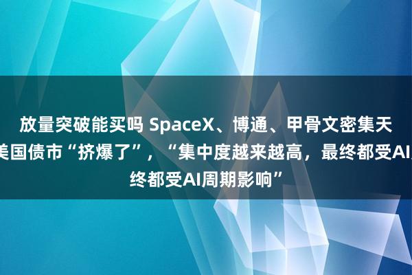 放量突破能买吗 SpaceX、博通、甲骨文密集天量发债！美国债市“挤爆了”，“集中度越来越高，最终都受AI周期影响”