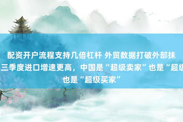 配资开户流程支持几倍杠杆 外贸数据打破外部抹黑，前三季度进口增速更高，中国是“超级卖家”也是“超级买家”