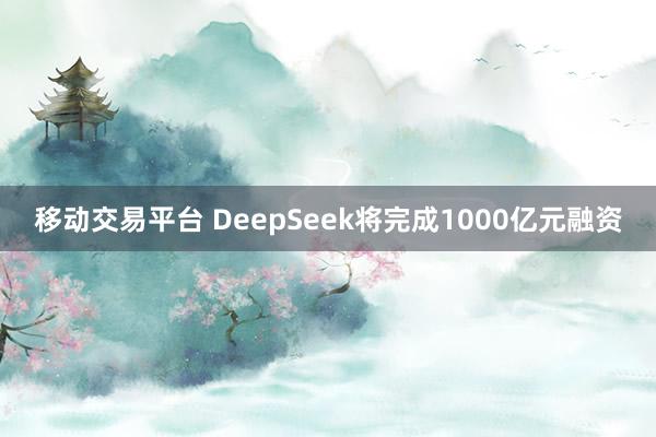 移动交易平台 DeepSeek将完成1000亿元融资