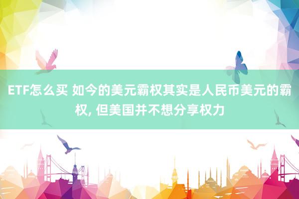 ETF怎么买 如今的美元霸权其实是人民币美元的霸权, 但美国并不想分享权力