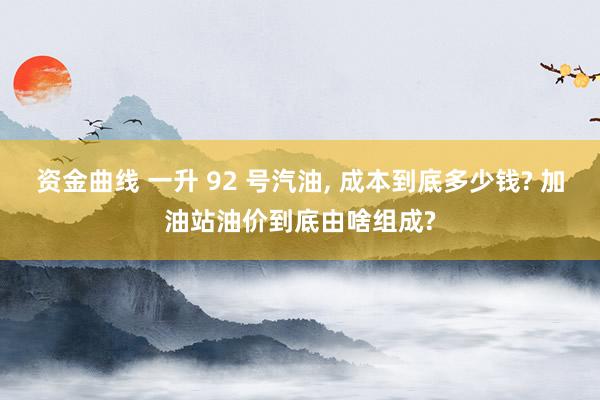 资金曲线 一升 92 号汽油, 成本到底多少钱? 加油站油价到底由啥组成?