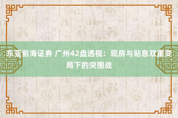 东亚前海证券 广州42盘透视：现房与贴息双重变局下的突围战