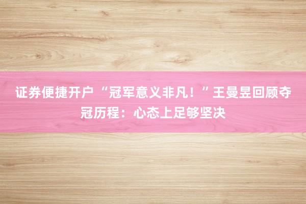 证券便捷开户 “冠军意义非凡！”王曼昱回顾夺冠历程：心态上足够坚决