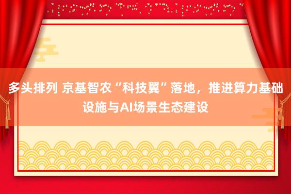 多头排列 京基智农“科技翼”落地，推进算力基础设施与AI场景生态建设