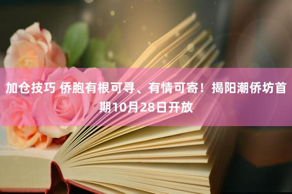加仓技巧 侨胞有根可寻、有情可寄！揭阳潮侨坊首期10月28日开放